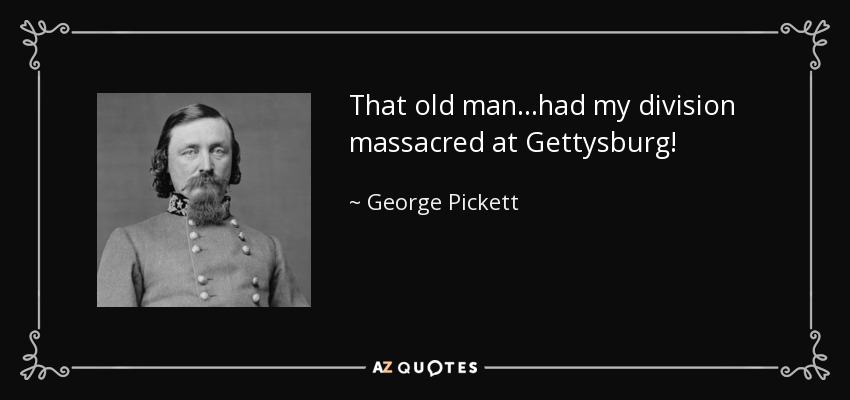 That old man...had my division massacred at Gettysburg! - George Pickett