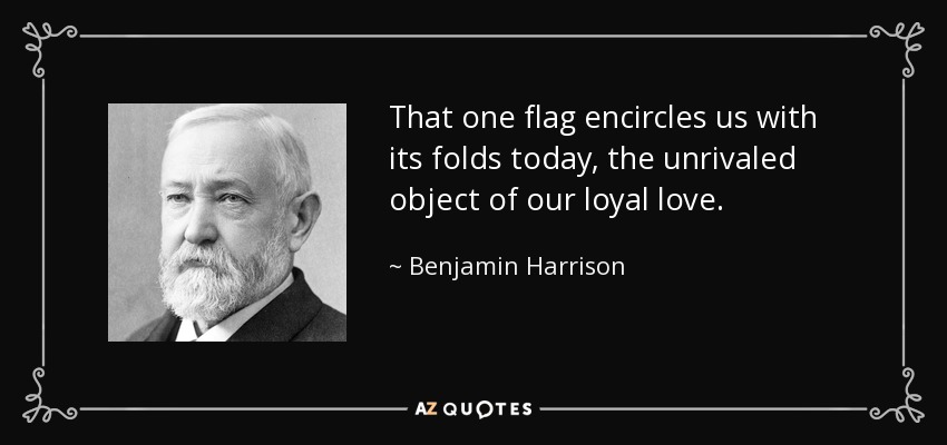 That one flag encircles us with its folds today, the unrivaled object of our loyal love. - Benjamin Harrison