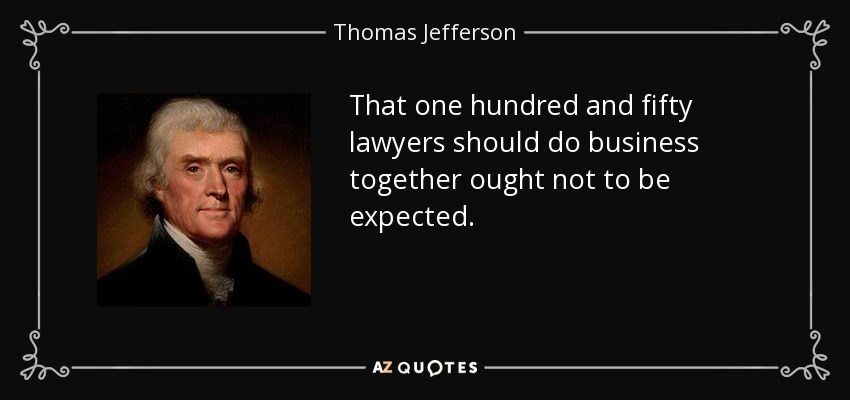 That one hundred and fifty lawyers should do business together ought not to be expected. - Thomas Jefferson