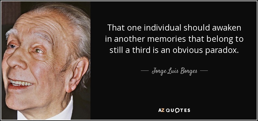 That one individual should awaken in another memories that belong to still a third is an obvious paradox. - Jorge Luis Borges