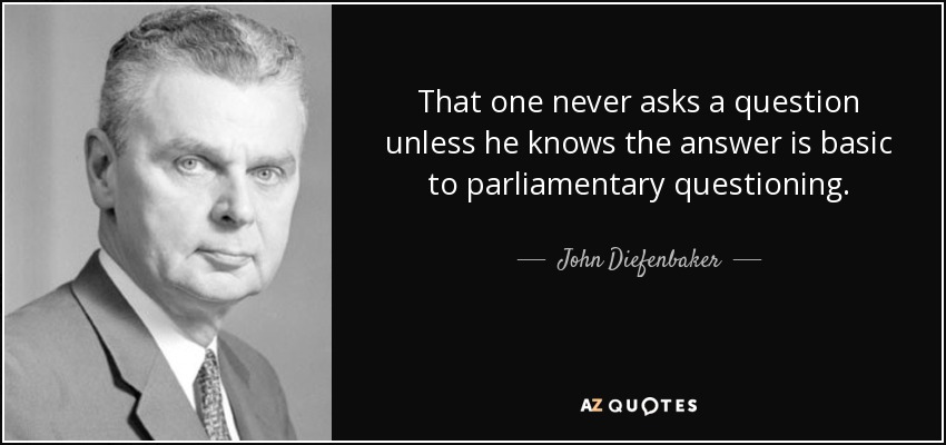 That one never asks a question unless he knows the answer is basic to parliamentary questioning. - John Diefenbaker