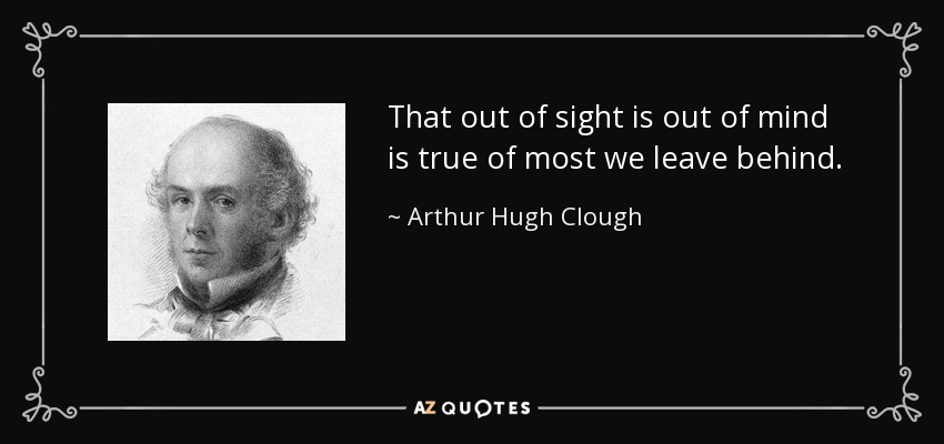 That out of sight is out of mind is true of most we leave behind. - Arthur Hugh Clough