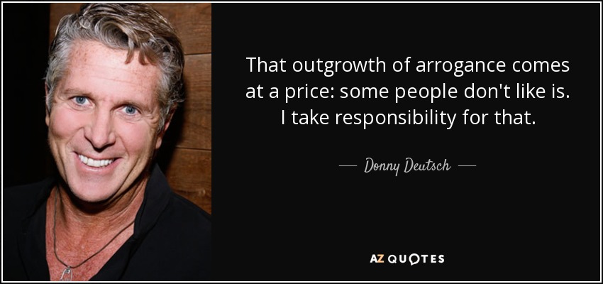 That outgrowth of arrogance comes at a price: some people don't like is. I take responsibility for that. - Donny Deutsch