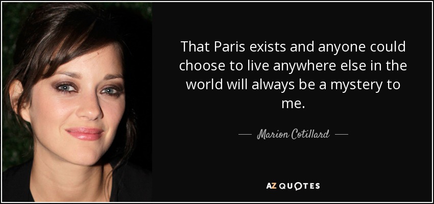 That Paris exists and anyone could choose to live anywhere else in the world will always be a mystery to me. - Marion Cotillard