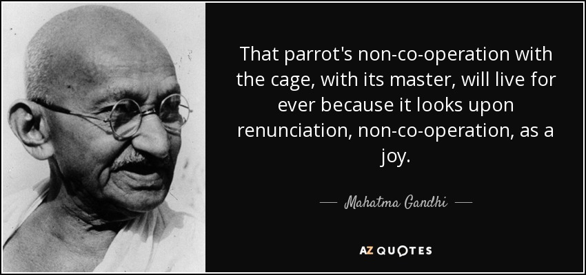 That parrot's non-co-operation with the cage, with its master, will live for ever because it looks upon renunciation, non-co-operation, as a joy. - Mahatma Gandhi