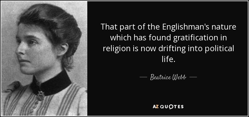 That part of the Englishman's nature which has found gratification in religion is now drifting into political life. - Beatrice Webb