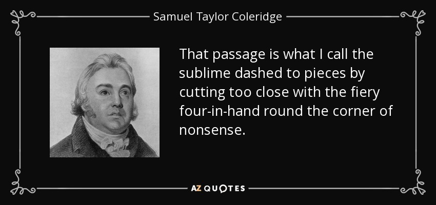 That passage is what I call the sublime dashed to pieces by cutting too close with the fiery four-in-hand round the corner of nonsense. - Samuel Taylor Coleridge