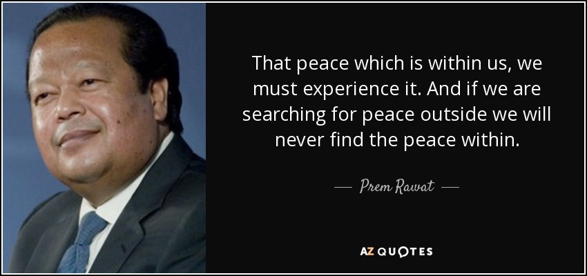 That peace which is within us, we must experience it. And if we are searching for peace outside we will never find the peace within. - Prem Rawat