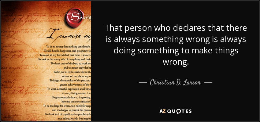 That person who declares that there is always something wrong is always doing something to make things wrong. - Christian D. Larson