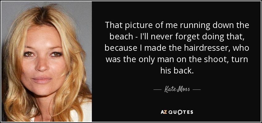 That picture of me running down the beach - I'll never forget doing that, because I made the hairdresser, who was the only man on the shoot, turn his back. - Kate Moss