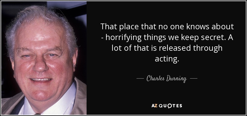 That place that no one knows about - horrifying things we keep secret. A lot of that is released through acting. - Charles Durning