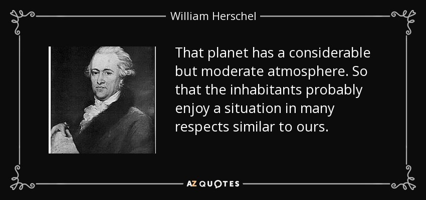 That planet has a considerable but moderate atmosphere. So that the inhabitants probably enjoy a situation in many respects similar to ours. - William Herschel