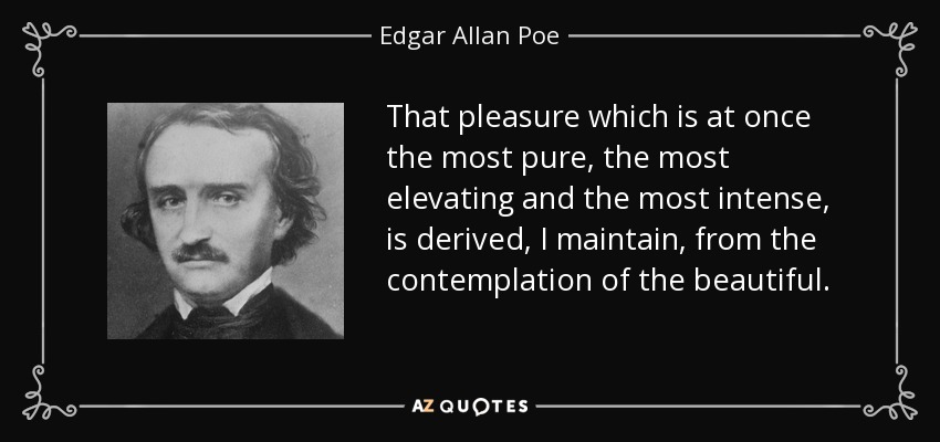 That pleasure which is at once the most pure, the most elevating and the most intense, is derived, I maintain, from the contemplation of the beautiful. - Edgar Allan Poe