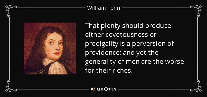 That plenty should produce either covetousness or prodigality is a perversion of providence; and yet the generality of men are the worse for their riches. - William Penn