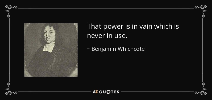 That power is in vain which is never in use. - Benjamin Whichcote