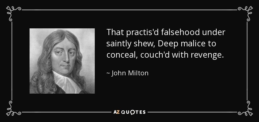 That practis'd falsehood under saintly shew, Deep malice to conceal, couch'd with revenge. - John Milton