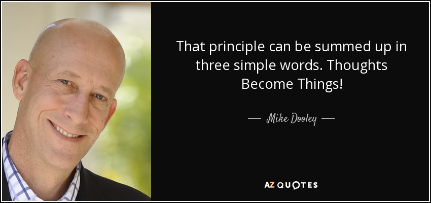 That principle can be summed up in three simple words. Thoughts Become Things! - Mike Dooley