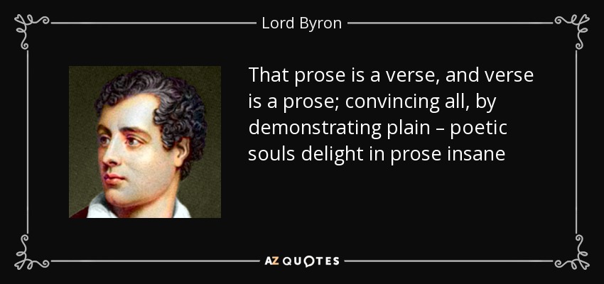 That prose is a verse, and verse is a prose; convincing all, by demonstrating plain – poetic souls delight in prose insane - Lord Byron