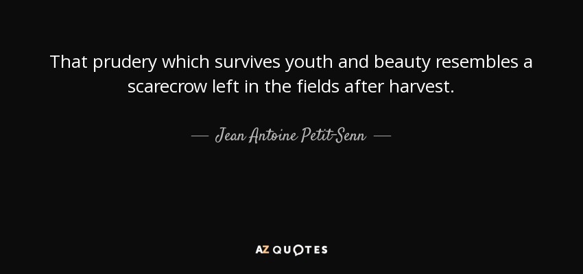 That prudery which survives youth and beauty resembles a scarecrow left in the fields after harvest. - Jean Antoine Petit-Senn