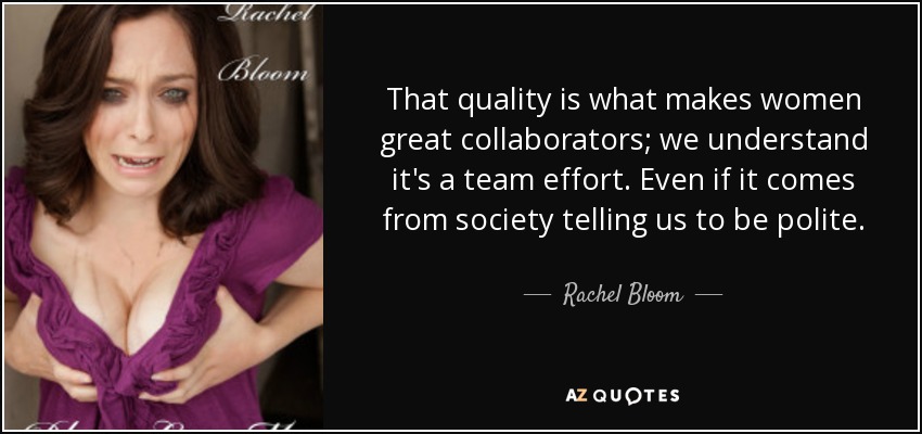 That quality is what makes women great collaborators; we understand it's a team effort. Even if it comes from society telling us to be polite. - Rachel Bloom