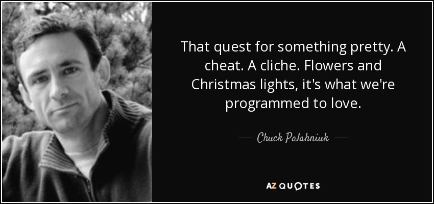 That quest for something pretty. A cheat. A cliche. Flowers and Christmas lights, it's what we're programmed to love. - Chuck Palahniuk