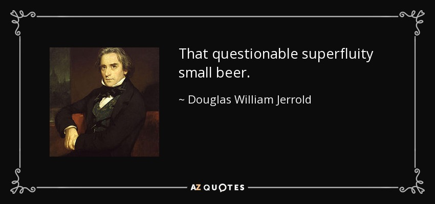 That questionable superfluity small beer. - Douglas William Jerrold