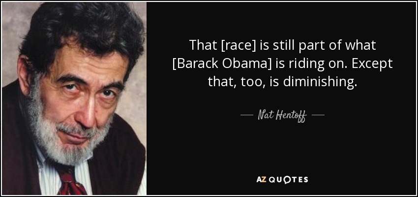 That [race] is still part of what [Barack Obama] is riding on. Except that, too, is diminishing. - Nat Hentoff