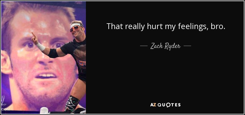 That really hurt my feelings, bro. - Zack Ryder