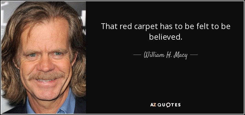 That red carpet has to be felt to be believed. - William H. Macy