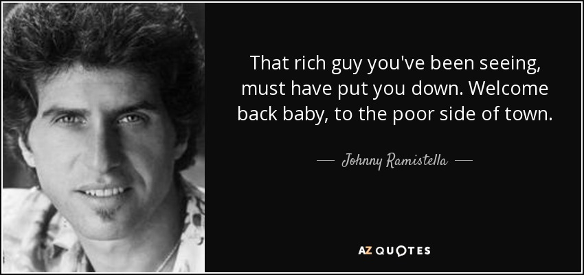 That rich guy you've been seeing, must have put you down. Welcome back baby, to the poor side of town. - Johnny Ramistella