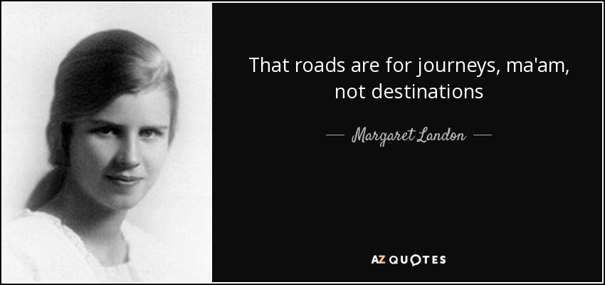 That roads are for journeys, ma'am, not destinations - Margaret Landon