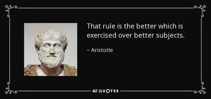 That rule is the better which is exercised over better subjects. - Aristotle