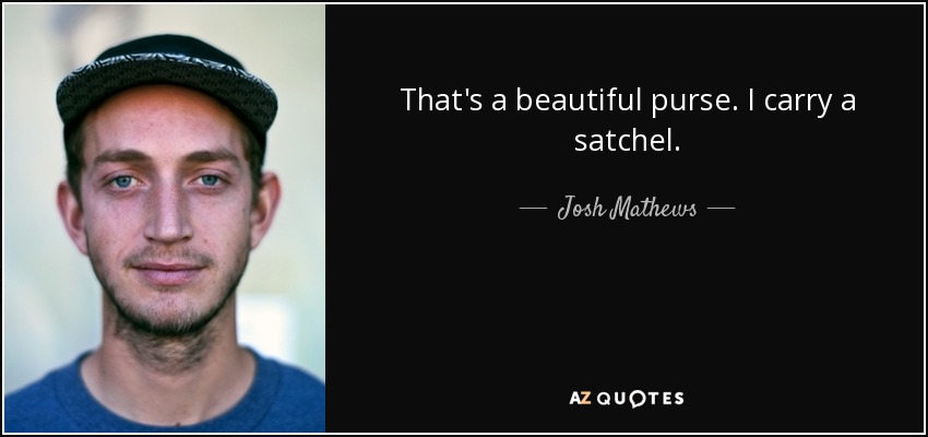 That's a beautiful purse. I carry a satchel. - Josh Mathews