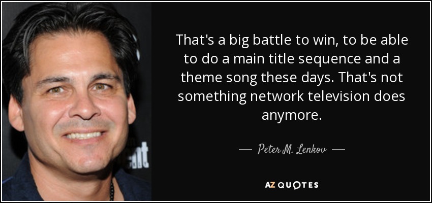 That's a big battle to win, to be able to do a main title sequence and a theme song these days. That's not something network television does anymore. - Peter M. Lenkov
