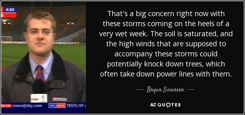That's a big concern right now with these storms coming on the heels of a very wet week. The soil is saturated, and the high winds that are supposed to accompany these storms could potentially knock down trees, which often take down power lines with them. - Bryan Swanson
