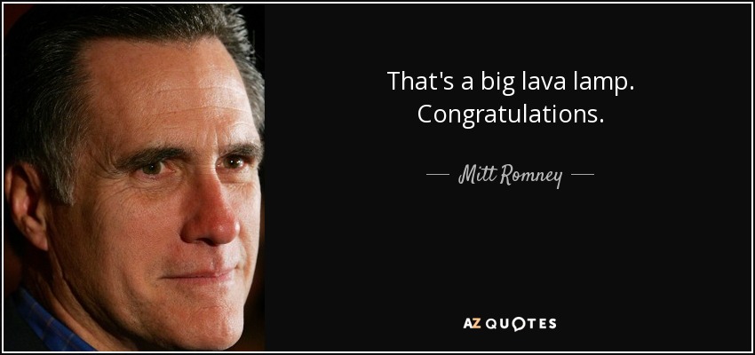 That's a big lava lamp. Congratulations. - Mitt Romney