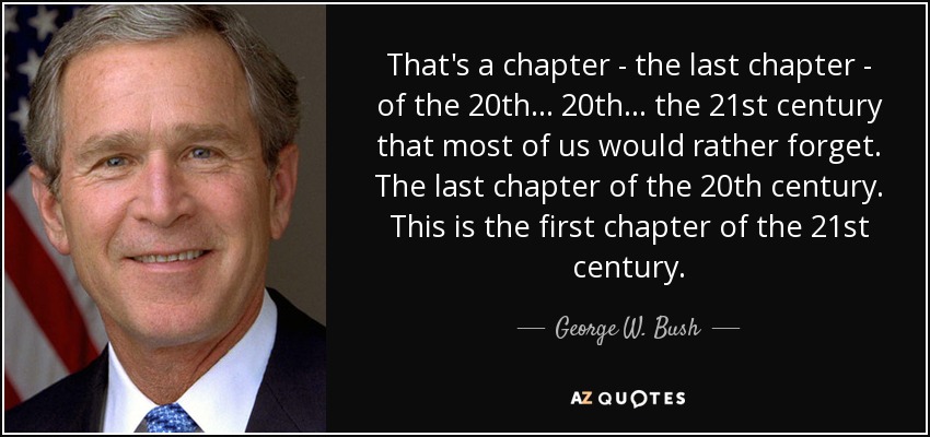That's a chapter - the last chapter - of the 20th ... 20th ... the 21st century that most of us would rather forget. The last chapter of the 20th century. This is the first chapter of the 21st century. - George W. Bush