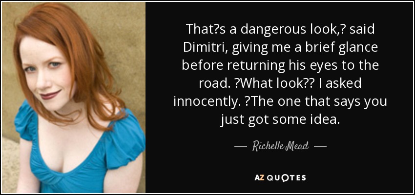 Thatʹs a dangerous look,ʺ said Dimitri, giving me a brief glance before returning his eyes to the road. ʺWhat look?ʺ I asked innocently. ʺThe one that says you just got some idea. - Richelle Mead
