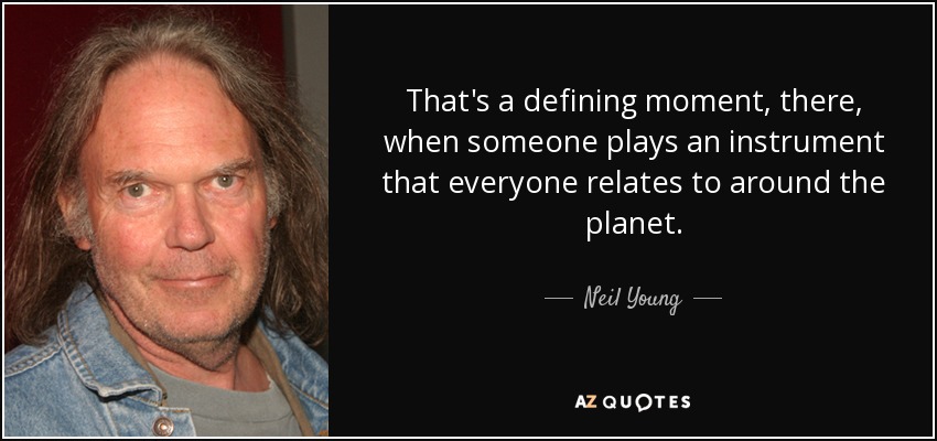That's a defining moment, there, when someone plays an instrument that everyone relates to around the planet. - Neil Young
