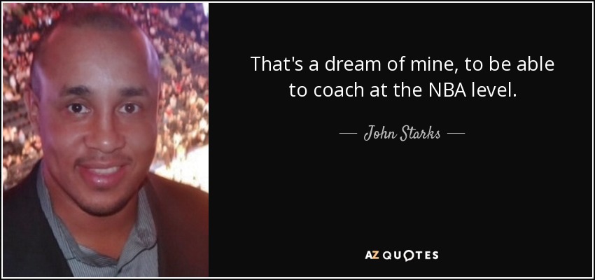 That's a dream of mine, to be able to coach at the NBA level. - John Starks