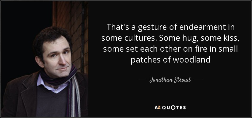 That's a gesture of endearment in some cultures. Some hug, some kiss, some set each other on fire in small patches of woodland - Jonathan Stroud