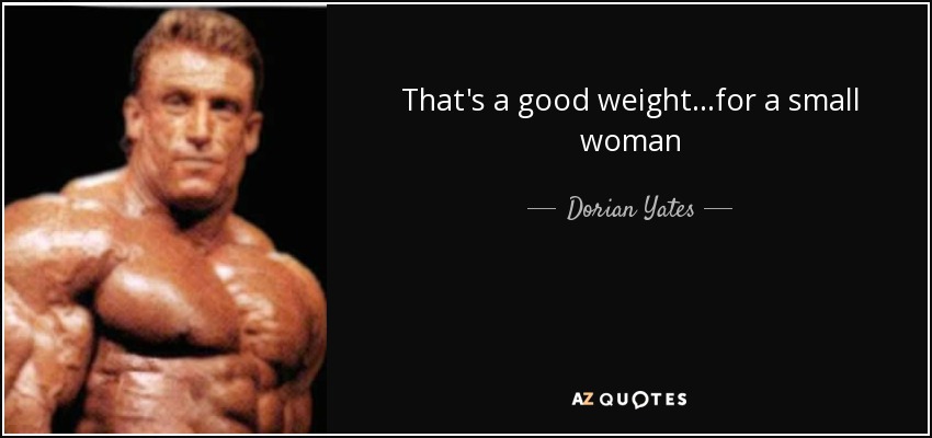 That's a good weight...for a small woman - Dorian Yates