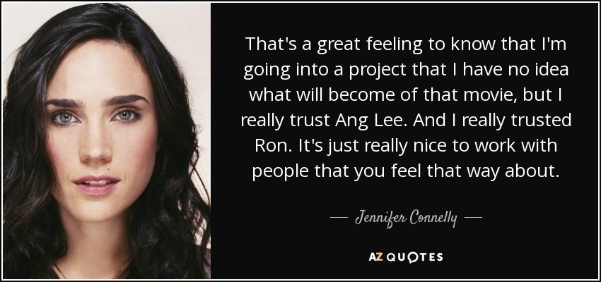 That's a great feeling to know that I'm going into a project that I have no idea what will become of that movie, but I really trust Ang Lee. And I really trusted Ron. It's just really nice to work with people that you feel that way about. - Jennifer Connelly