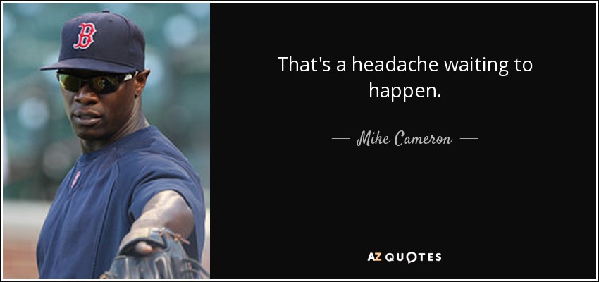 That's a headache waiting to happen. - Mike Cameron
