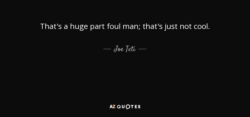 That's a huge part foul man; that's just not cool. - Joe Teti