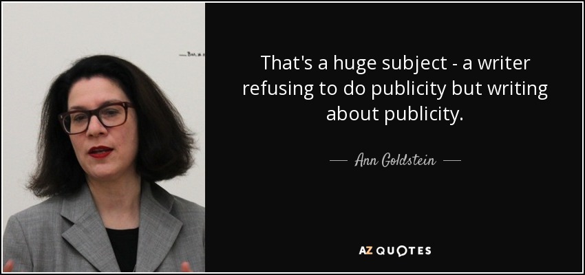 That's a huge subject - a writer refusing to do publicity but writing about publicity. - Ann Goldstein