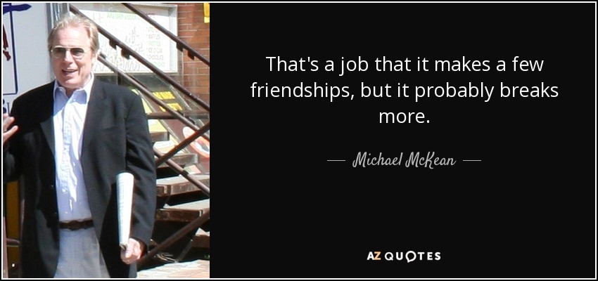 That's a job that it makes a few friendships, but it probably breaks more. - Michael McKean