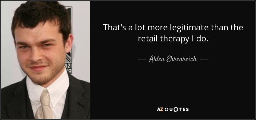 That's a lot more legitimate than the retail therapy I do. - Alden Ehrenreich