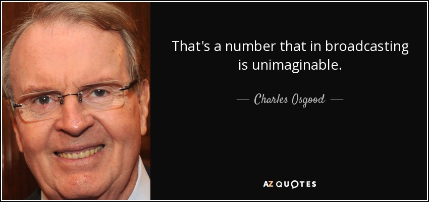That's a number that in broadcasting is unimaginable. - Charles Osgood