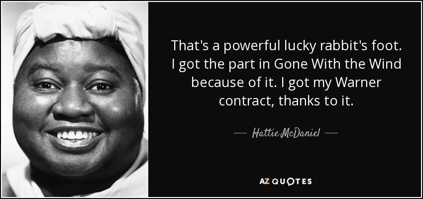 That's a powerful lucky rabbit's foot. I got the part in Gone With the Wind because of it. I got my Warner contract, thanks to it. - Hattie McDaniel